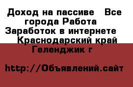 Доход на пассиве - Все города Работа » Заработок в интернете   . Краснодарский край,Геленджик г.